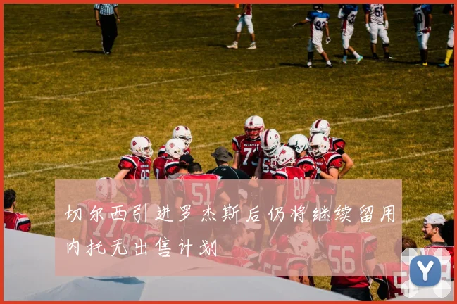切尔西引进罗杰斯后仍将继续留用内托无出售计划