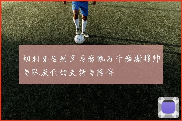 切利克告别罗马感慨万千感谢穆帅与队友们的支持与陪伴