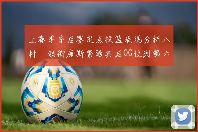 上赛季季后赛定点投篮表现分析八村塁领衔唐斯紧随其后OG位列第六