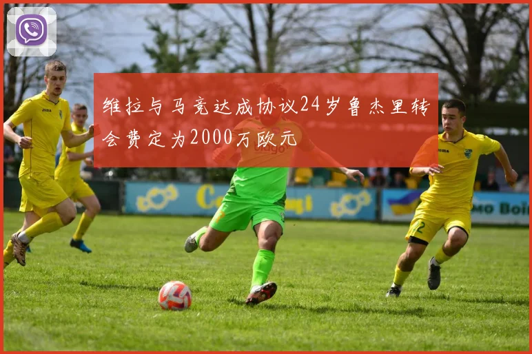维拉与马竞达成协议24岁鲁杰里转会费定为2000万欧元