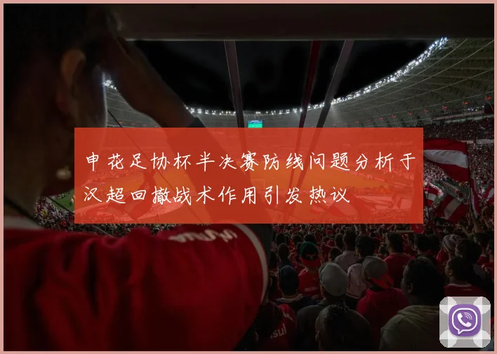 申花足协杯半决赛防线问题分析于汉超回撤战术作用引发热议