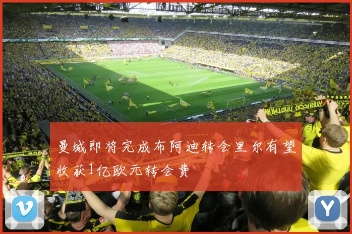 曼城即将完成布阿迪转会里尔有望收获1亿欧元转会费