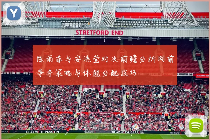 陈雨菲与安洗莹对决前瞻分析网前争夺策略与体能分配技巧