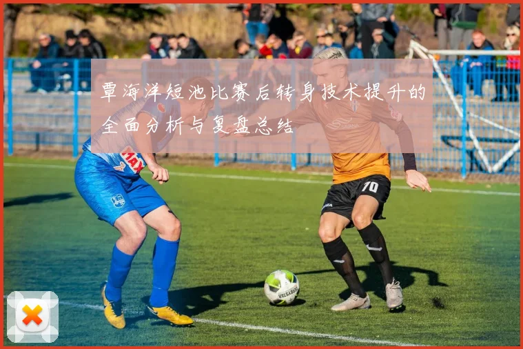 覃海洋短池比赛后转身技术提升的全面分析与复盘总结