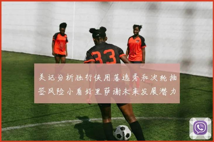 美记分析独行侠用落选秀和次轮抽签风险小看好里萨谢未来发展潜力